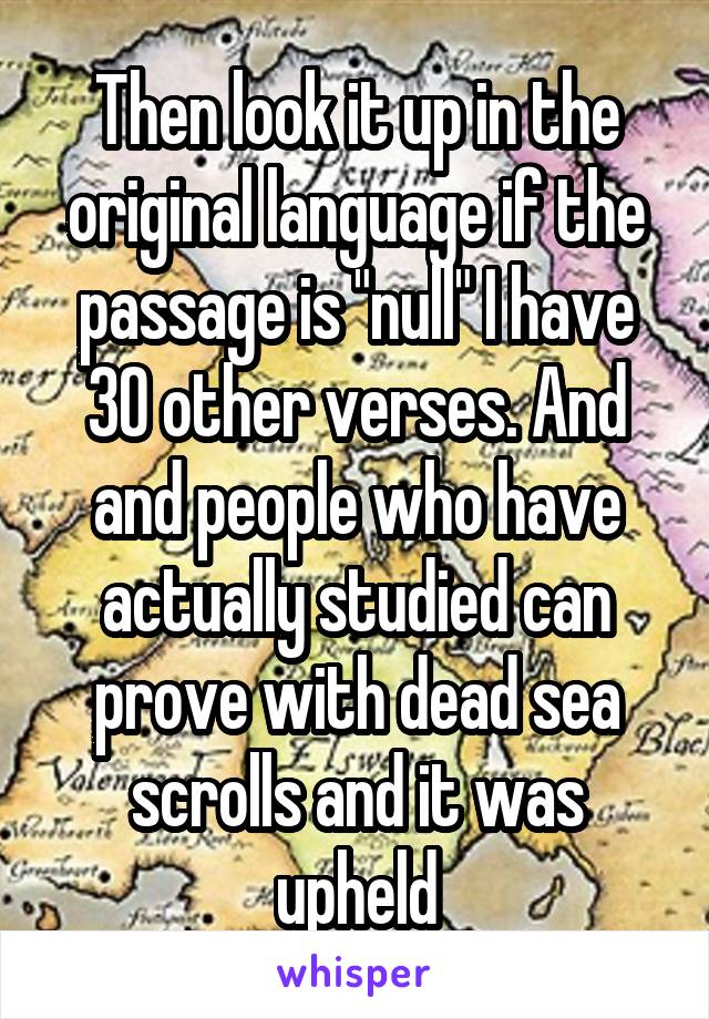 Then look it up in the original language if the passage is "null" I have 30 other verses. And and people who have actually studied can prove with dead sea scrolls and it was upheld