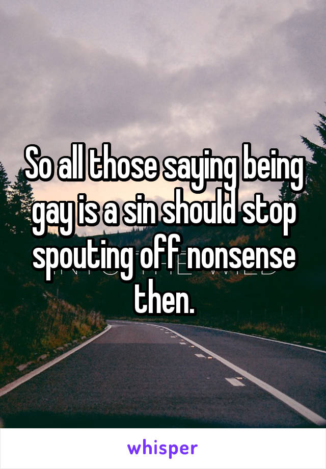 So all those saying being gay is a sin should stop spouting off nonsense then.