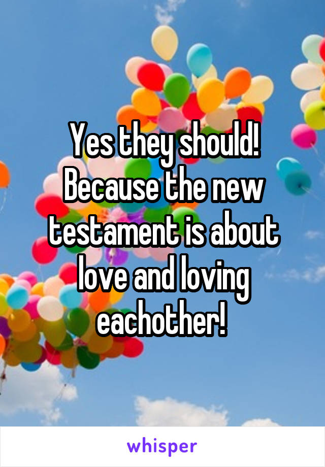 Yes they should! Because the new testament is about love and loving eachother! 