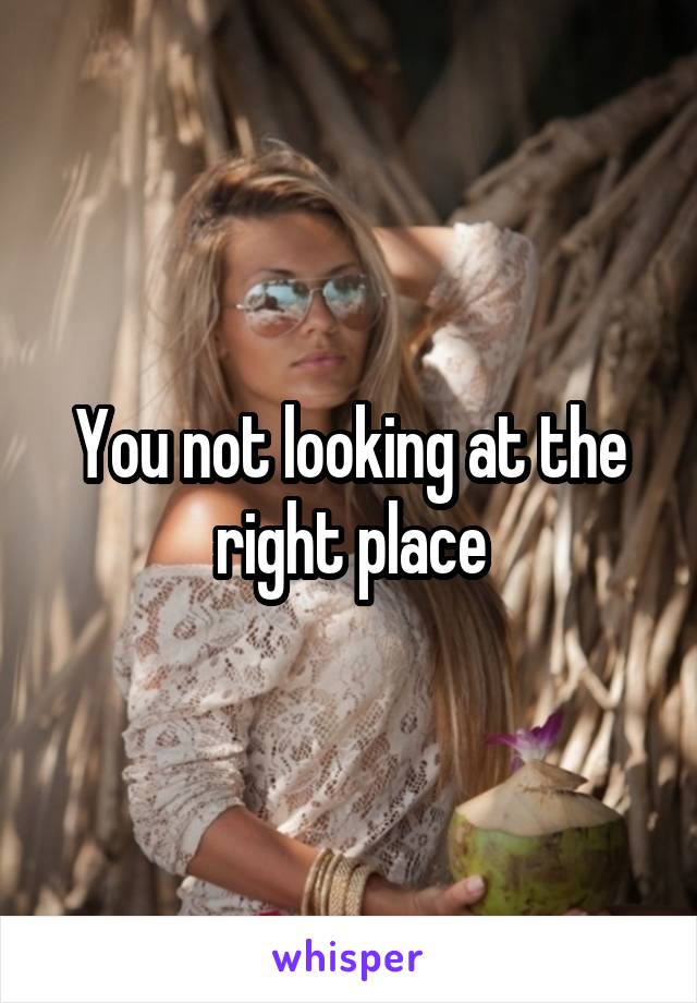 You not looking at the right place