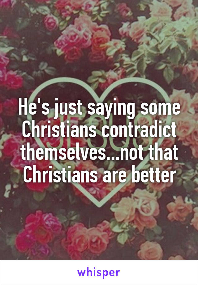 He's just saying some Christians contradict themselves...not that Christians are better