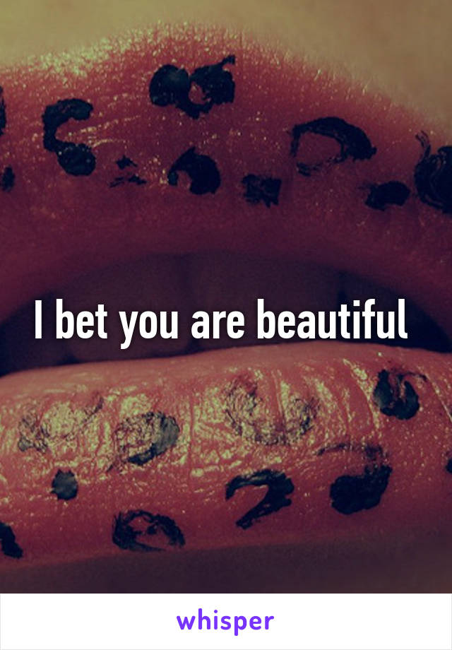 I bet you are beautiful 