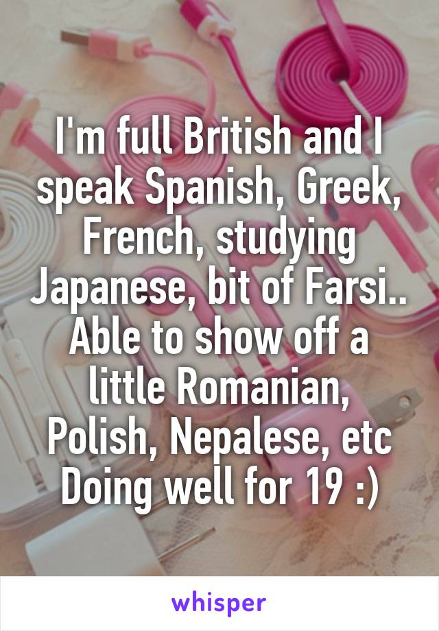 I'm full British and I speak Spanish, Greek, French, studying Japanese, bit of Farsi.. Able to show off a little Romanian, Polish, Nepalese, etc Doing well for 19 :)