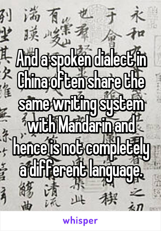 And a spoken dialect in China often share the same writing system with Mandarin and hence is not completely a different language.