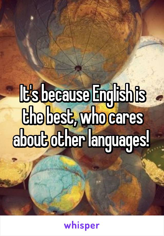 It's because English is the best, who cares about other languages! 