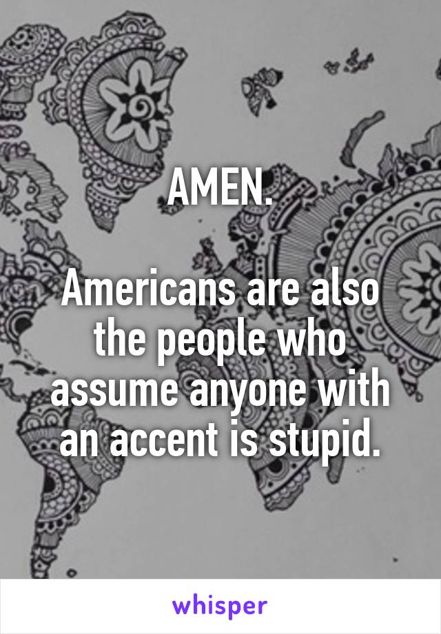 AMEN.

Americans are also the people who assume anyone with an accent is stupid.