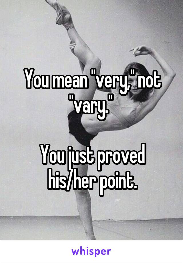 You mean "very," not "vary." 

You just proved his/her point.