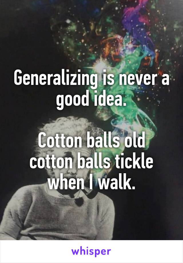 Generalizing is never a good idea.

Cotton balls old cotton balls tickle when I walk.