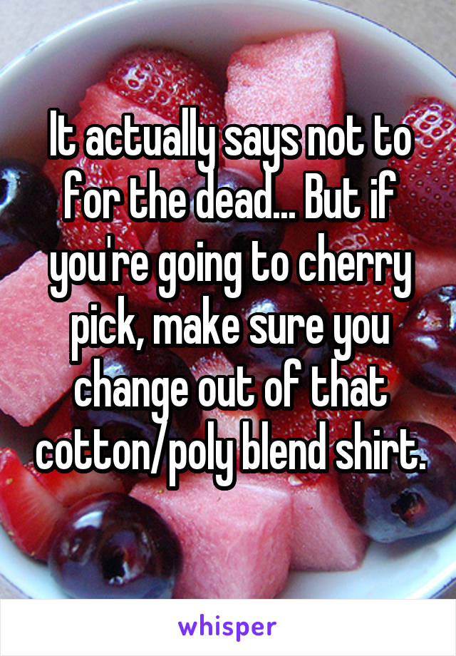 It actually says not to for the dead... But if you're going to cherry pick, make sure you change out of that cotton/poly blend shirt. 