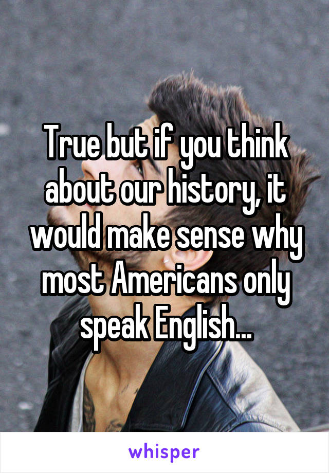 True but if you think about our history, it would make sense why most Americans only speak English...