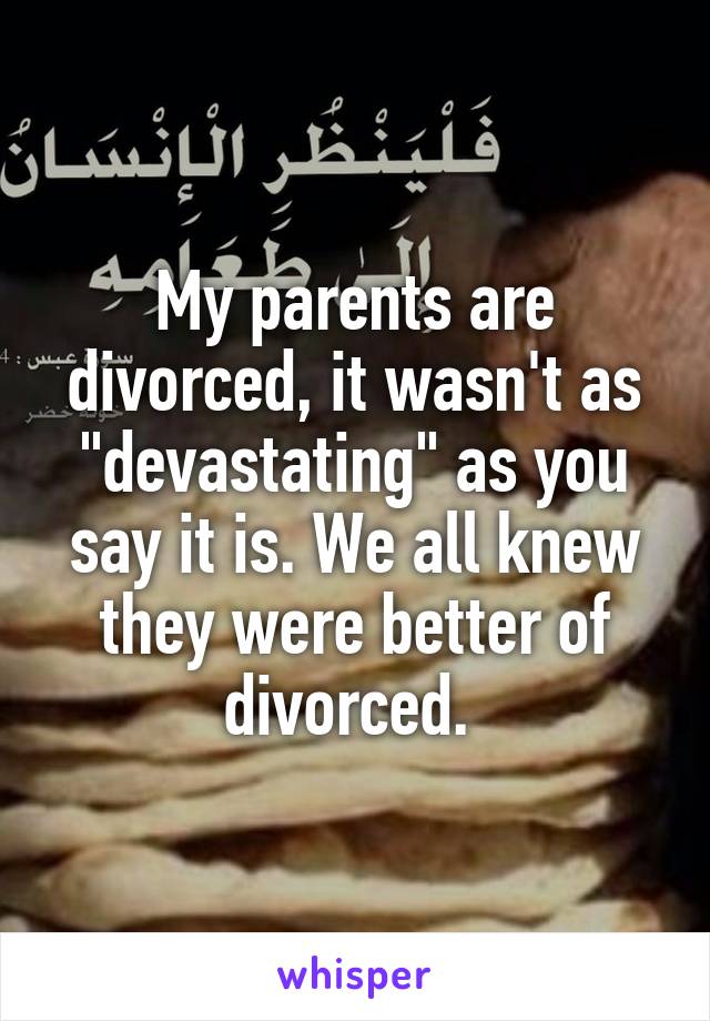 My parents are divorced, it wasn't as "devastating" as you say it is. We all knew they were better of divorced. 