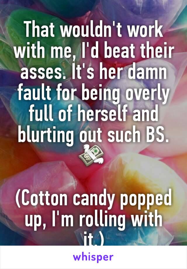 That wouldn't work with me, I'd beat their asses. It's her damn fault for being overly full of herself and blurting out such BS. 💸 

(Cotton candy popped up, I'm rolling with it.)