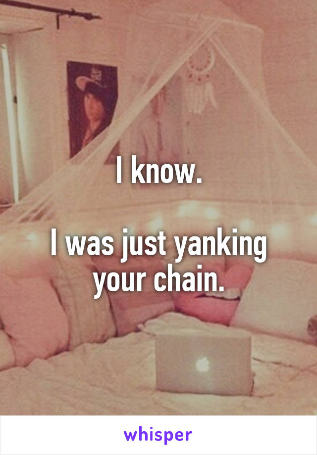 I know.

I was just yanking your chain.