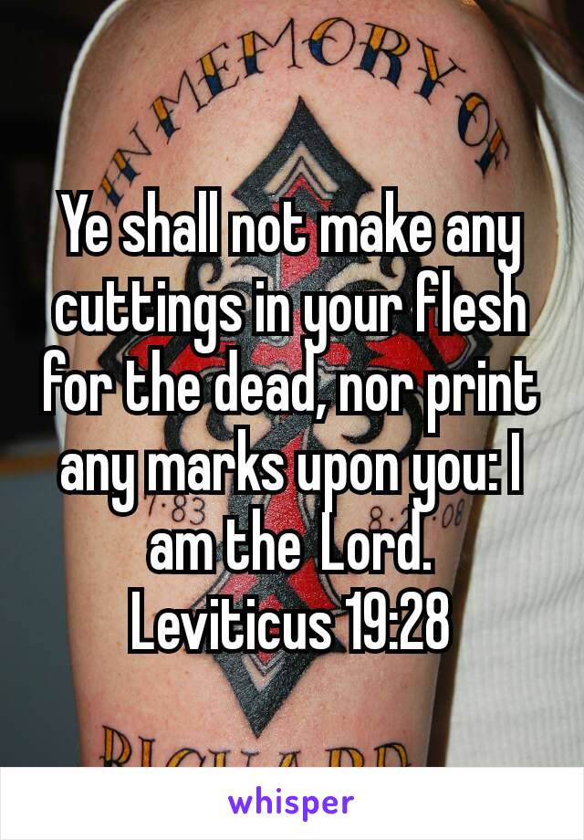 Ye shall not make any cuttings in your flesh for the dead, nor print any marks upon you: I am the Lord.
Leviticus 19:28