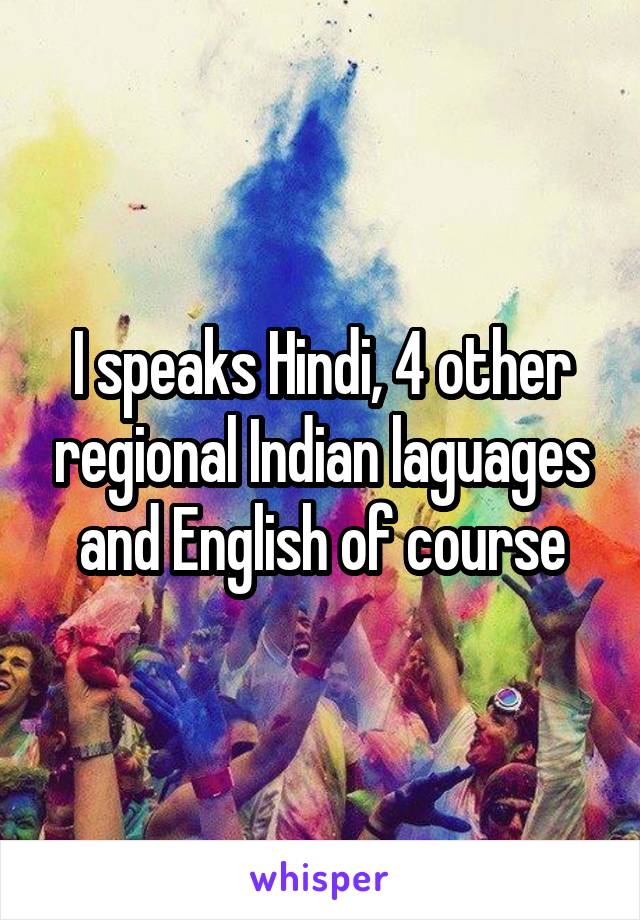 I speaks Hindi, 4 other regional Indian laguages and English of course