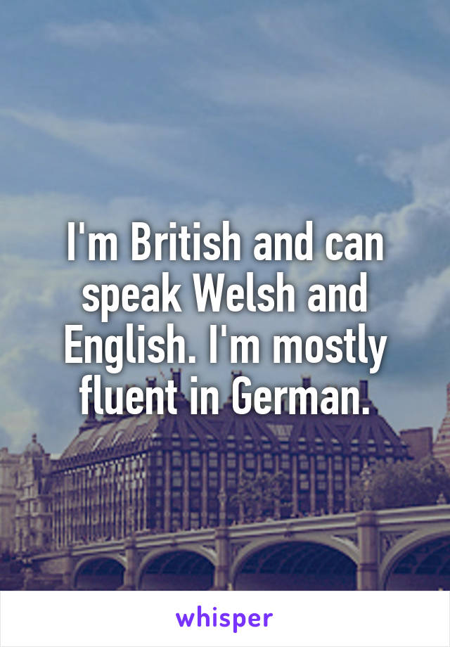 I'm British and can speak Welsh and English. I'm mostly fluent in German.