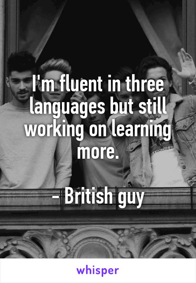 I'm fluent in three languages but still working on learning more.

- British guy