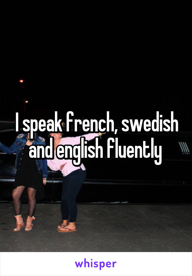 I speak french, swedish and english fluently 