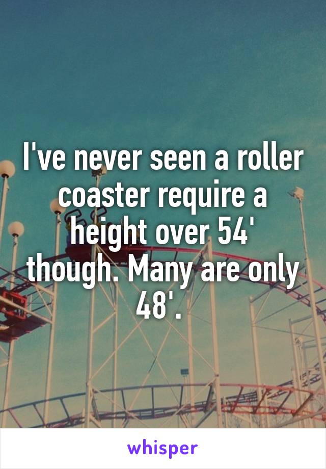 I've never seen a roller coaster require a height over 54' though. Many are only 48'. 