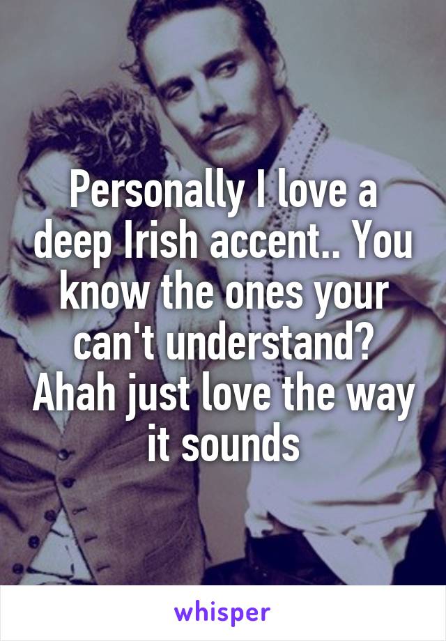 Personally I love a deep Irish accent.. You know the ones your can't understand? Ahah just love the way it sounds