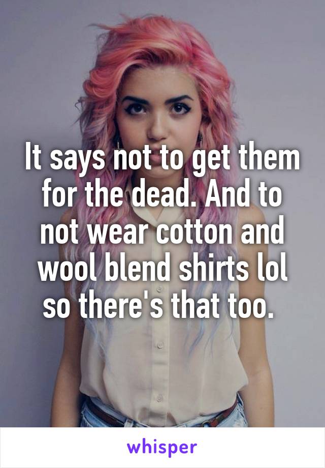 It says not to get them for the dead. And to not wear cotton and wool blend shirts lol so there's that too. 