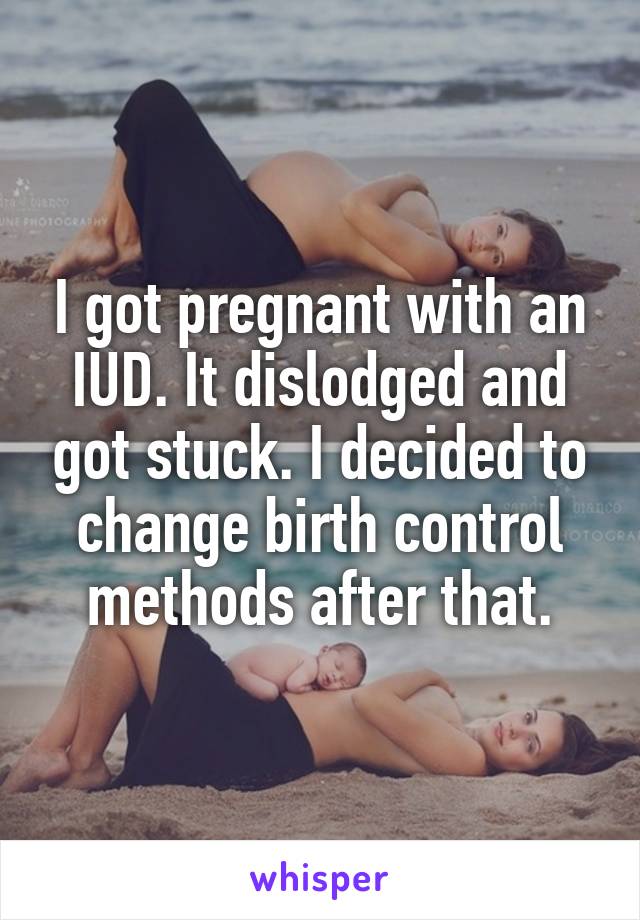 I got pregnant with an IUD. It dislodged and got stuck. I decided to change birth control methods after that.