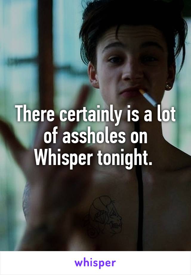 There certainly is a lot of assholes on Whisper tonight. 