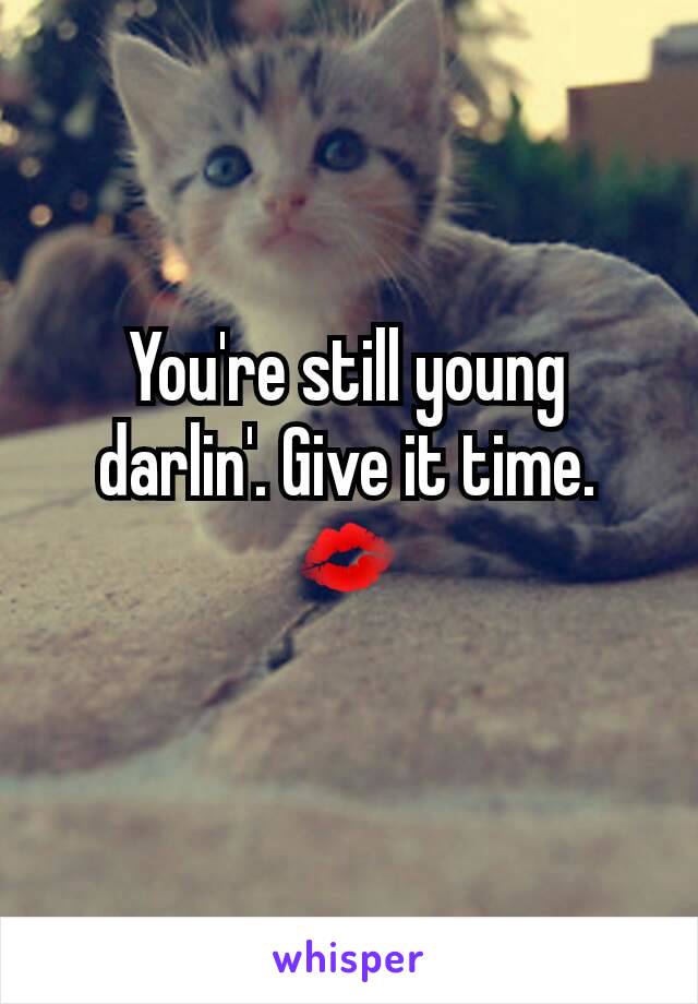 You're still young darlin'. Give it time. 💋