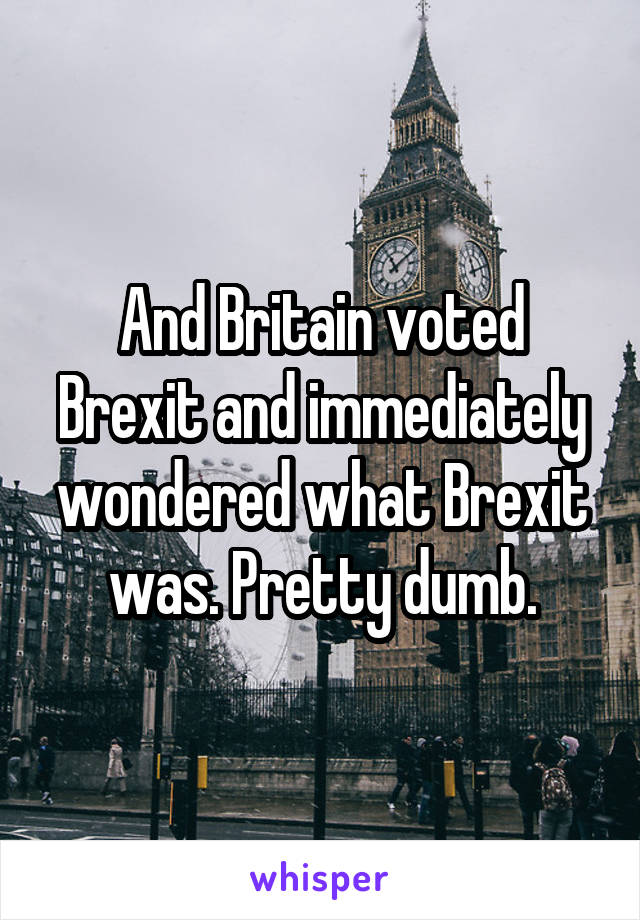 And Britain voted Brexit and immediately wondered what Brexit was. Pretty dumb.