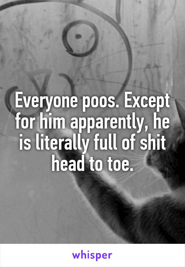 Everyone poos. Except for him apparently, he is literally full of shit head to toe.