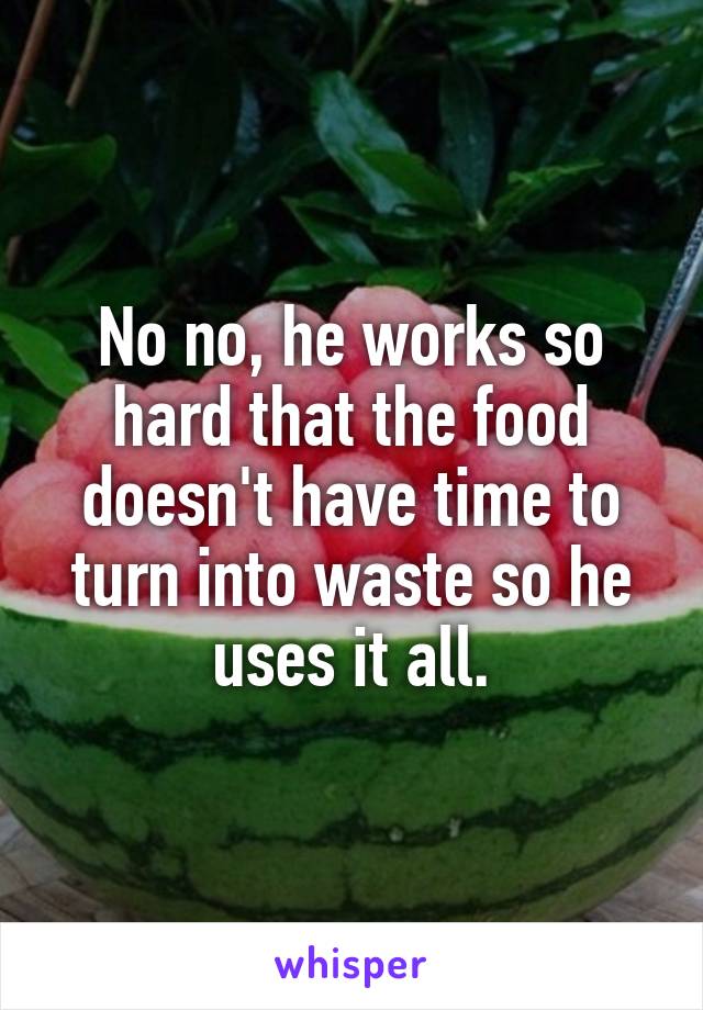 No no, he works so hard that the food doesn't have time to turn into waste so he uses it all.