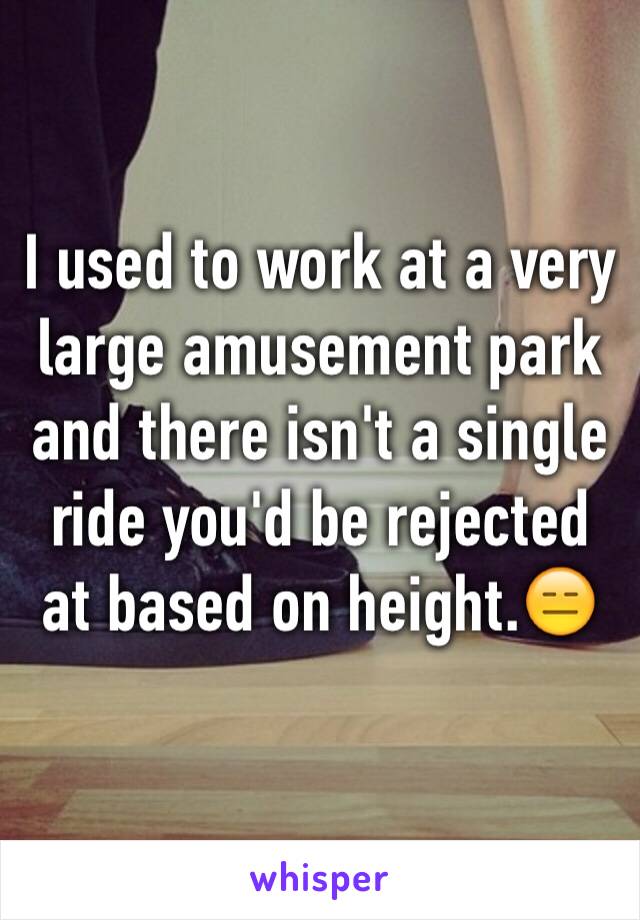 I used to work at a very large amusement park and there isn't a single ride you'd be rejected at based on height.😑