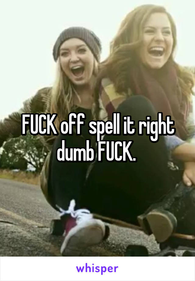 FUCK off spell it right dumb FUCK. 