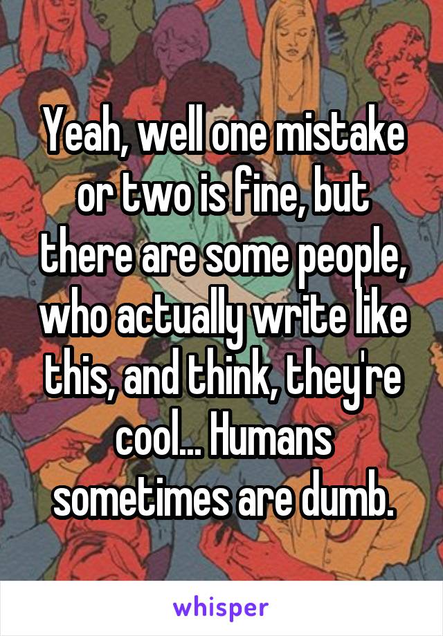 Yeah, well one mistake or two is fine, but there are some people, who actually write like this, and think, they're cool... Humans sometimes are dumb.