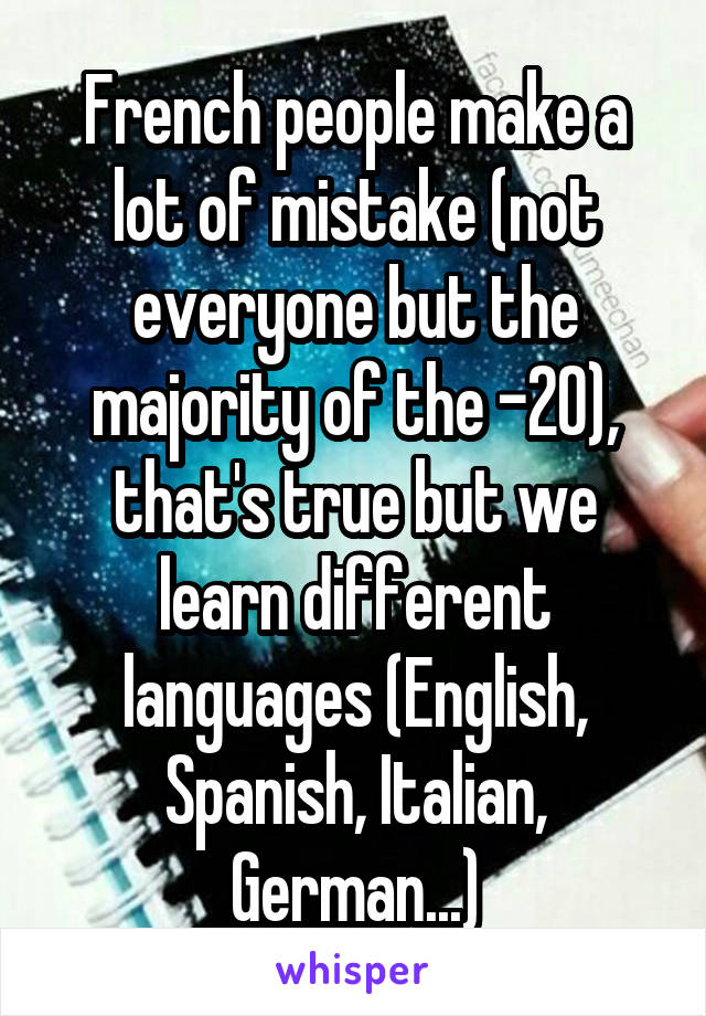 French people make a lot of mistake (not everyone but the majority of the -20), that's true but we learn different languages (English, Spanish, Italian, German...)