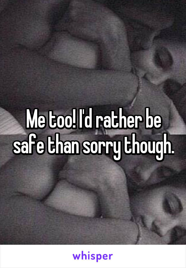 Me too! I'd rather be safe than sorry though.