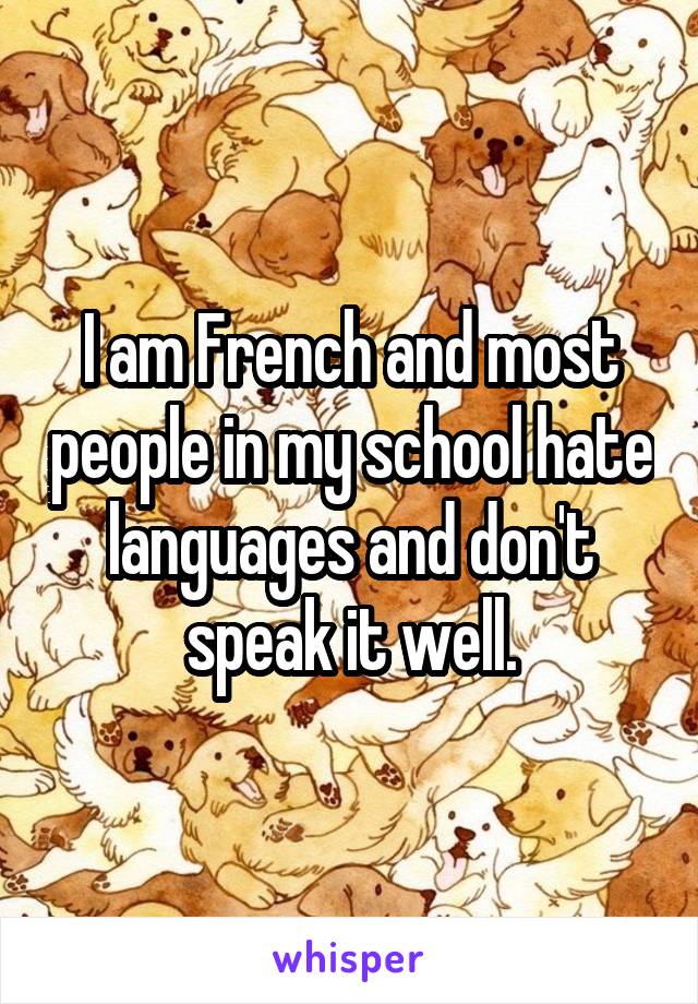 I am French and most people in my school hate languages and don't speak it well.