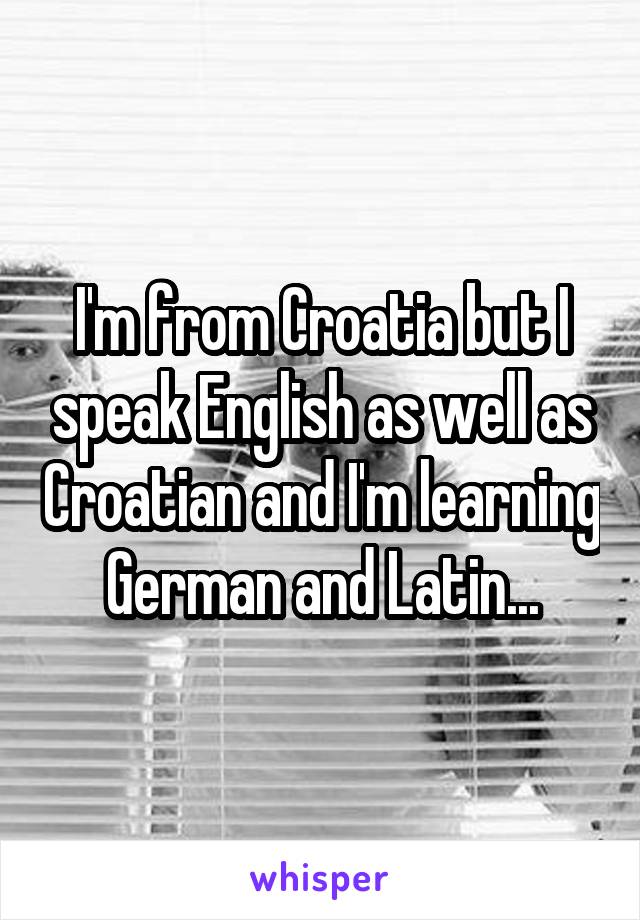 I'm from Croatia but I speak English as well as Croatian and I'm learning German and Latin...