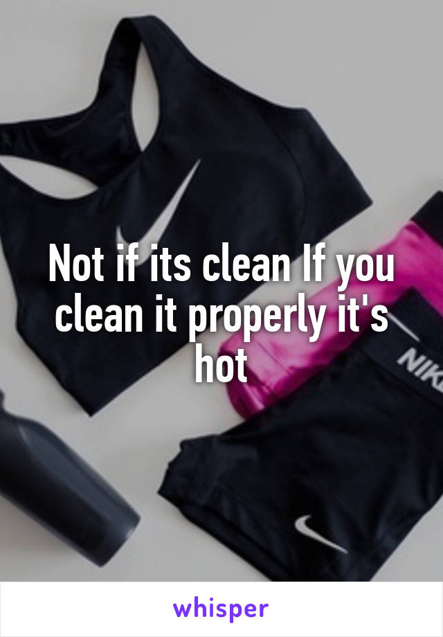 Not if its clean If you clean it properly it's hot