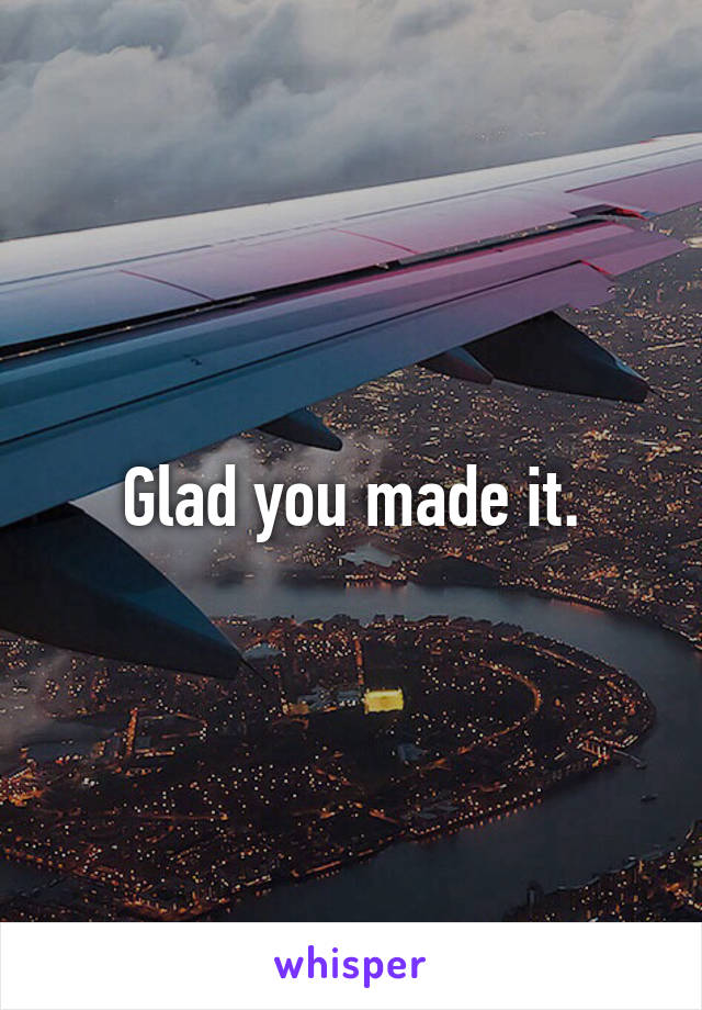 Glad you made it.