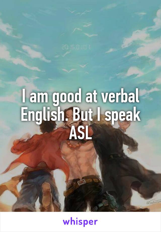 I am good at verbal English. But I speak ASL