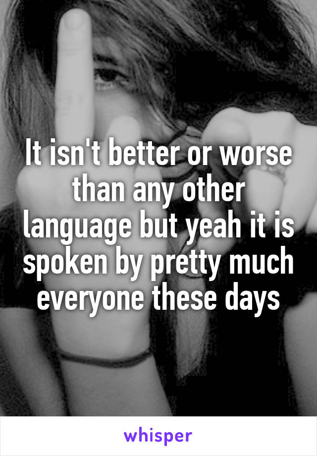 It isn't better or worse than any other language but yeah it is spoken by pretty much everyone these days