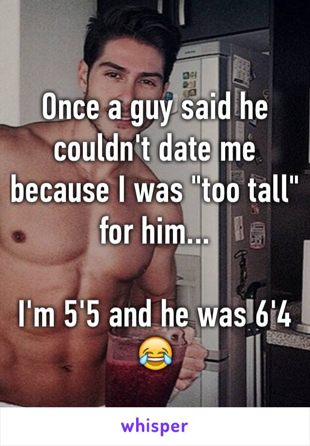 Once a guy said he couldn't date me because I was "too tall" for him...

I'm 5'5 and he was 6'4 😂