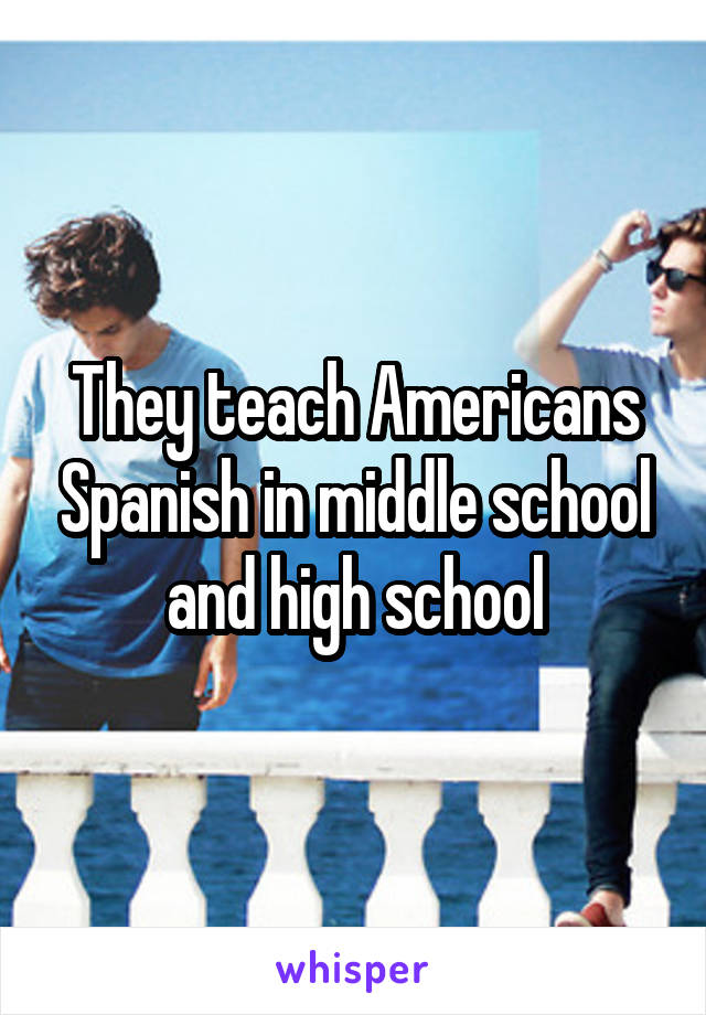 They teach Americans Spanish in middle school and high school