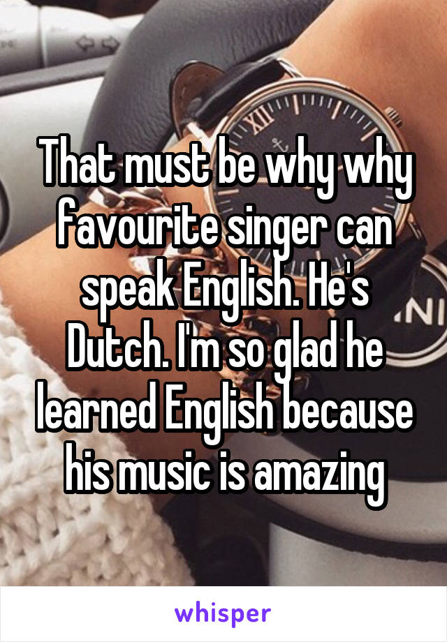 That must be why why favourite singer can speak English. He's Dutch. I'm so glad he learned English because his music is amazing