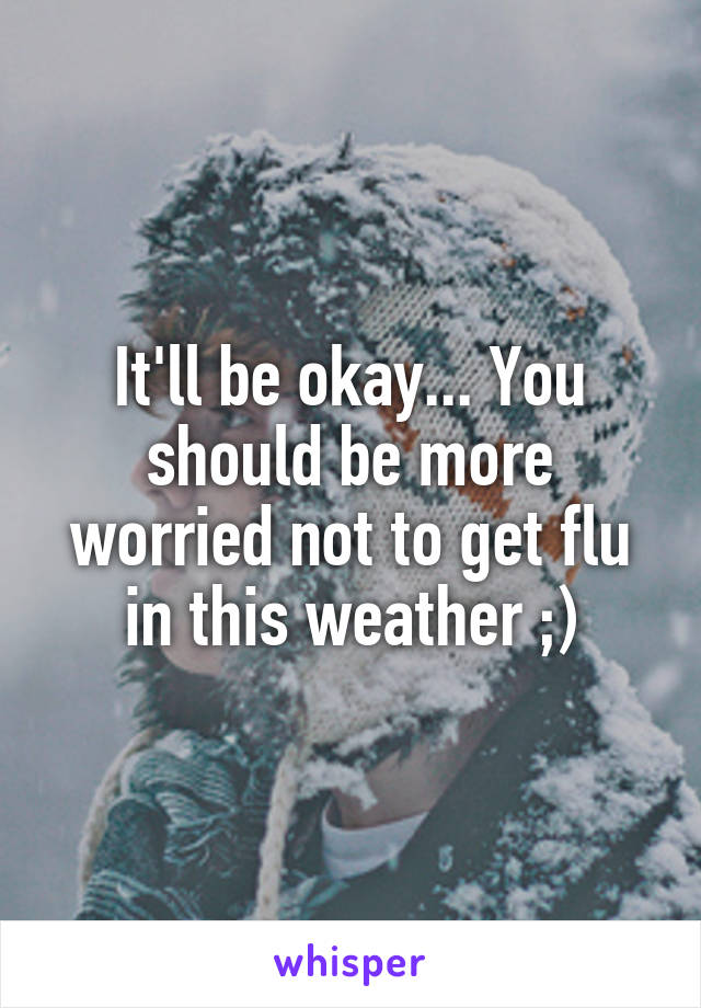 It'll be okay... You should be more worried not to get flu in this weather ;)