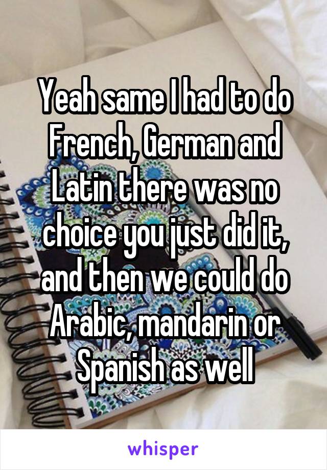 Yeah same I had to do French, German and Latin there was no choice you just did it, and then we could do Arabic, mandarin or Spanish as well