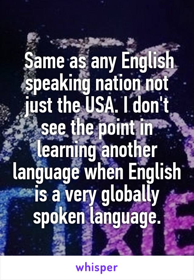  Same as any English speaking nation not just the USA. I don't see the point in learning another language when English is a very globally spoken language.