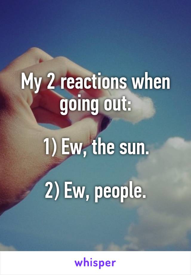 My 2 reactions when going out:

1) Ew, the sun.

2) Ew, people.