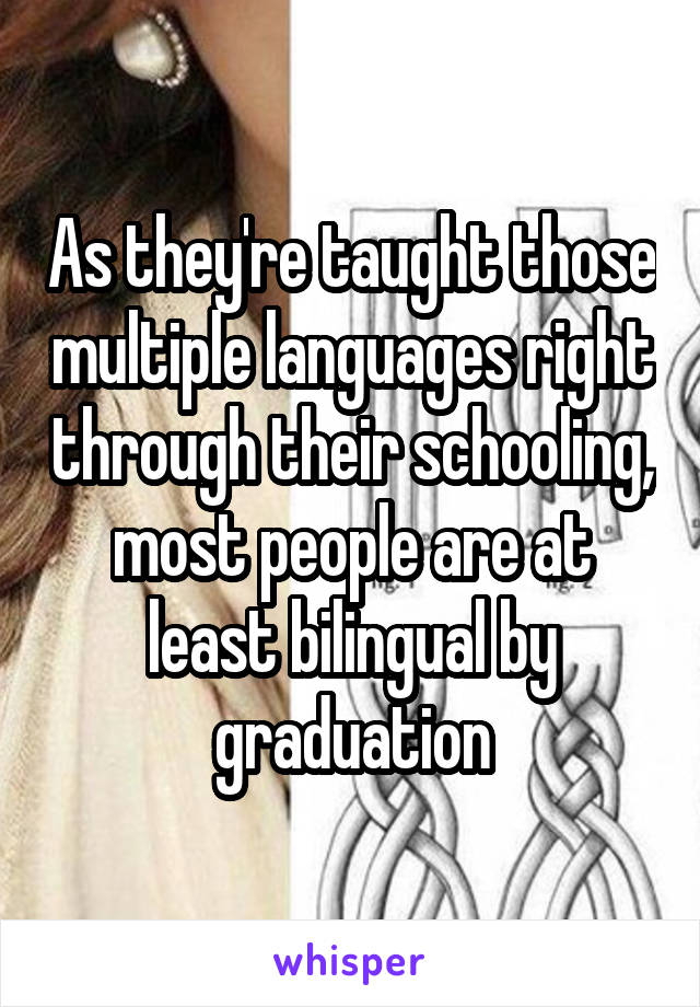 As they're taught those multiple languages right through their schooling, most people are at least bilingual by graduation